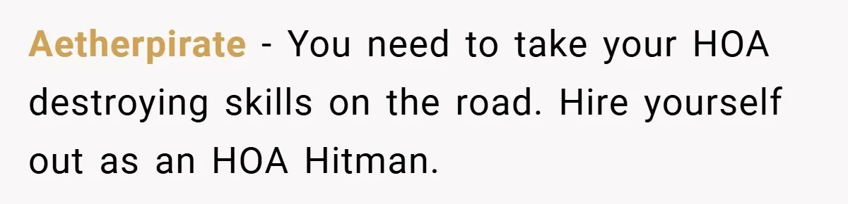 Aetherpirate − You need to take your HOA destroying skills on the road. Hire yourself out as an HOA Hitman.