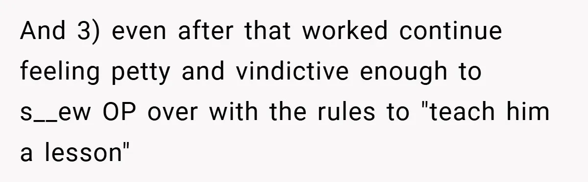 And 3) even after that worked continue feeling petty and vindictive enough to s__ew OP over with the rules to "teach him a lesson"