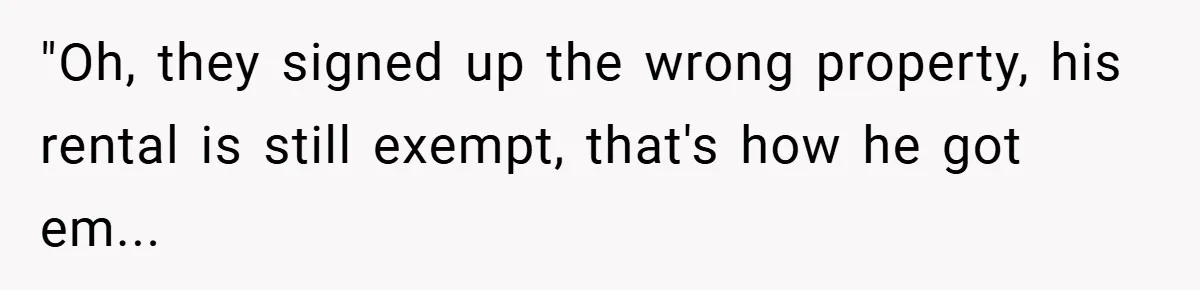 "Oh, they signed up the wrong property, his rental is still exempt, that's how he got em...