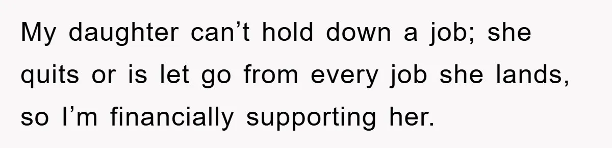 My daughter can’t hold down a job; she quits or is let go from every job she lands, so I’m financially supporting her.