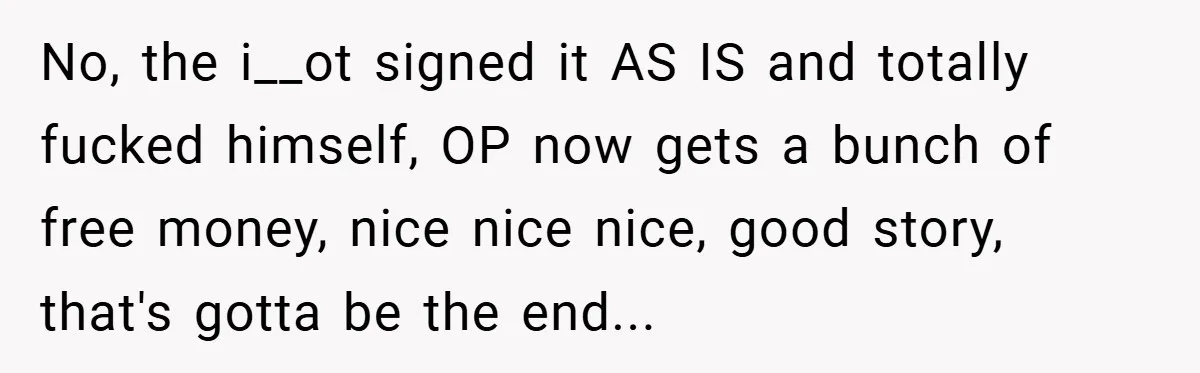 No, the i__ot signed it AS IS and totally fucked himself, OP now gets a bunch of free money, nice nice nice, good story, that's gotta be the end...