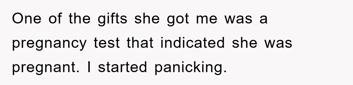 One of the gifts she got me was a pregnancy test that indicated she was pregnant. I started panicking.