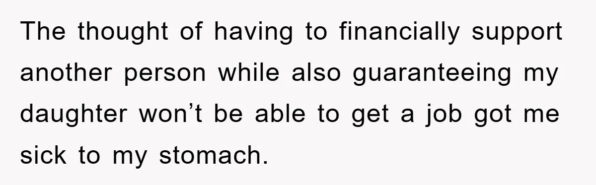 The thought of having to financially support another person while also guaranteeing my daughter won’t be able to get a job got me sick to my stomach.