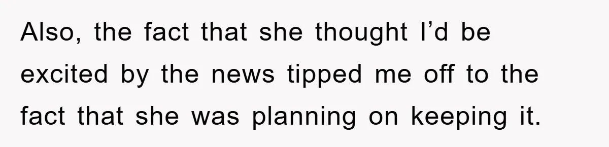 Also, the fact that she thought I’d be excited by the news tipped me off to the fact that she was planning on keeping it.