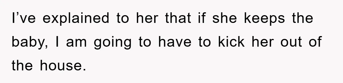 I’ve explained to her that if she keeps the baby, I am going to have to kick her out of the house.