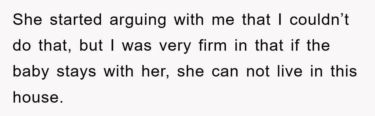 She started arguing with me that I couldn’t do that, but I was very firm in that if the baby stays with her, she can not live in this house.