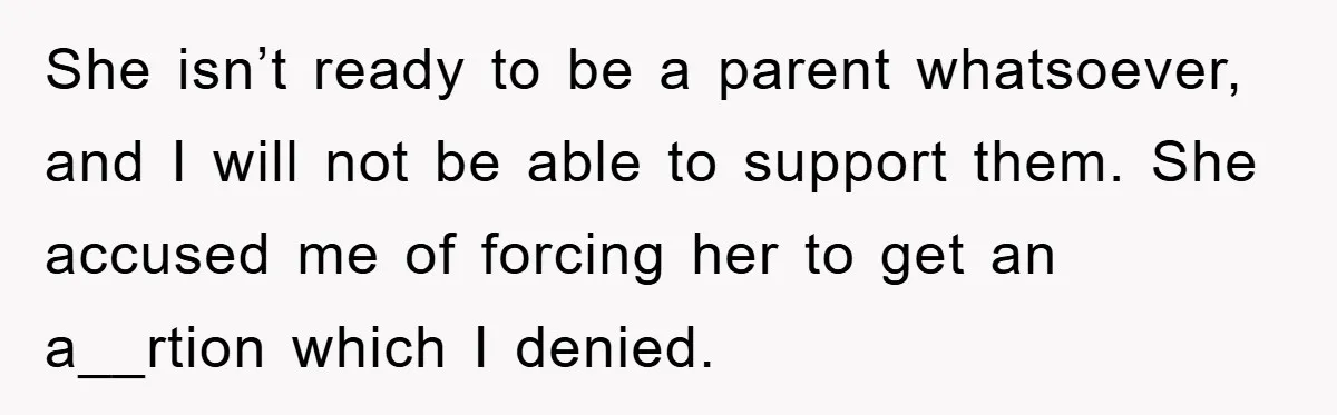 She isn’t ready to be a parent whatsoever, and I will not be able to support them. She accused me of forcing her to get an a__rtion which I denied.
