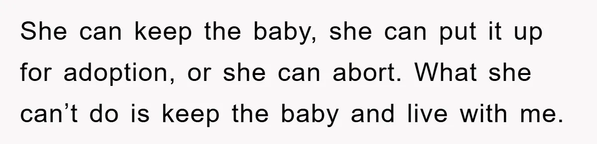 She can keep the baby, she can put it up for adoption, or she can abort. What she can’t do is keep the baby and live with me.