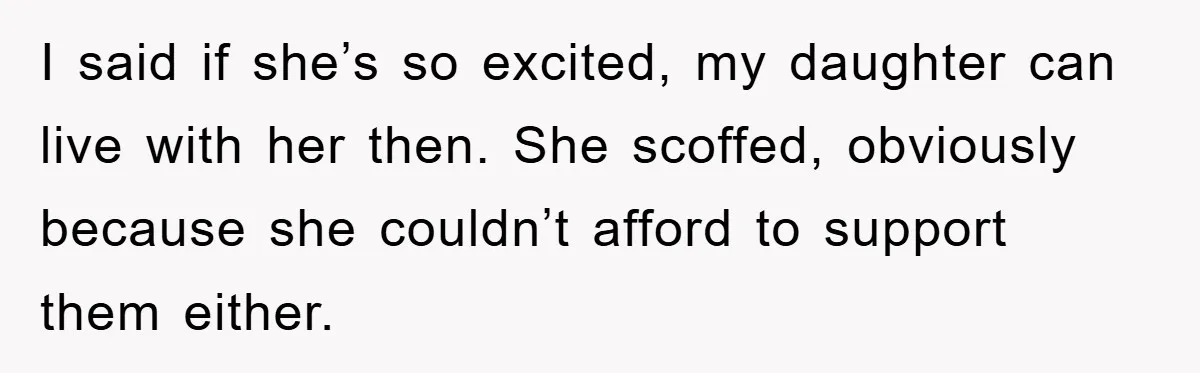 I said if she’s so excited, my daughter can live with her then. She scoffed, obviously because she couldn’t afford to support them either.