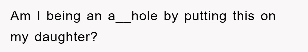 Am I being an a__hole by putting this on my daughter?