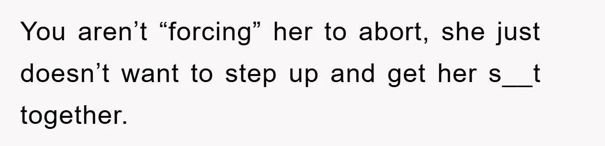 You aren’t “forcing” her to abort, she just doesn’t want to step up and get her s__t together.