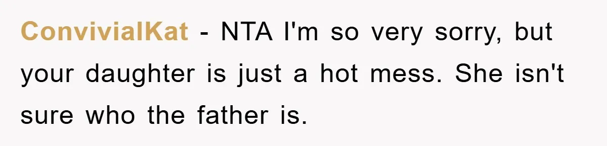 ConvivialKat − NTA I'm so very sorry, but your daughter is just a hot mess. She isn't sure who the father is.