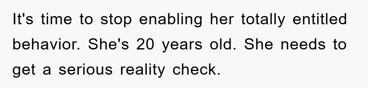 It's time to stop enabling her totally entitled behavior. She's 20 years old. She needs to get a serious reality check.