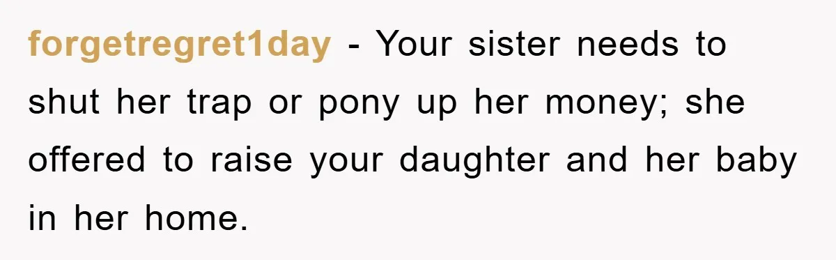 forgetregret1day − Your sister needs to shut her trap or pony up her money; she offered to raise your daughter and her baby in her home.