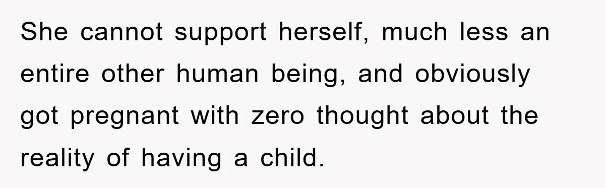 She cannot support herself, much less an entire other human being, and obviously got pregnant with zero thought about the reality of having a child.