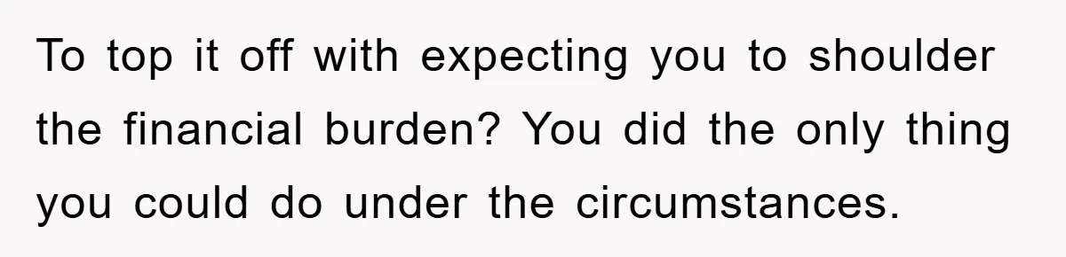To top it off with expecting you to shoulder the financial burden? You did the only thing you could do under the circumstances.