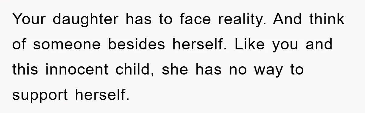 Your daughter has to face reality. And think of someone besides herself. Like you and this innocent child, she has no way to support herself.