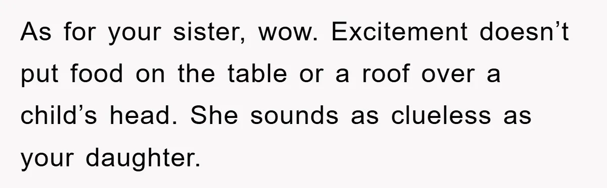 As for your sister, wow. Excitement doesn’t put food on the table or a roof over a child’s head. She sounds as clueless as your daughter.