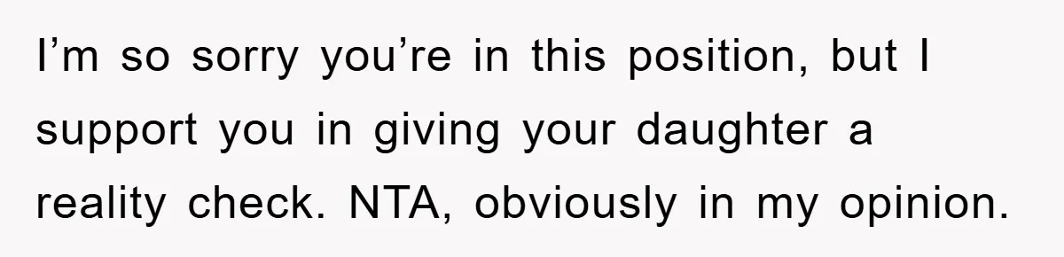 I’m so sorry you’re in this position, but I support you in giving your daughter a reality check. NTA, obviously in my opinion.