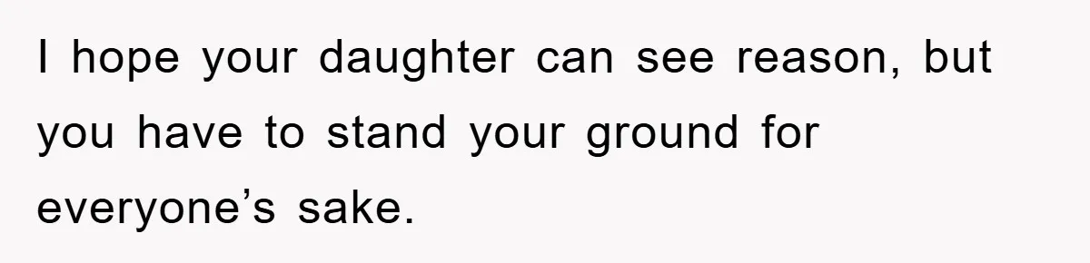 I hope your daughter can see reason, but you have to stand your ground for everyone’s sake.