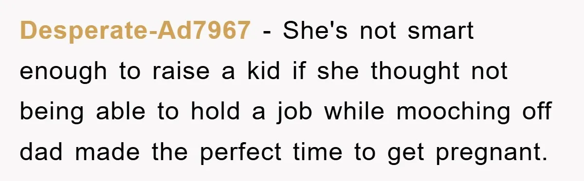Desperate-Ad7967 − She's not smart enough to raise a kid if she thought not being able to hold a job while mooching off dad made the perfect time to get...