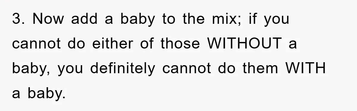 3. Now add a baby to the mix; if you cannot do either of those WITHOUT a baby, you definitely cannot do them WITH a baby.