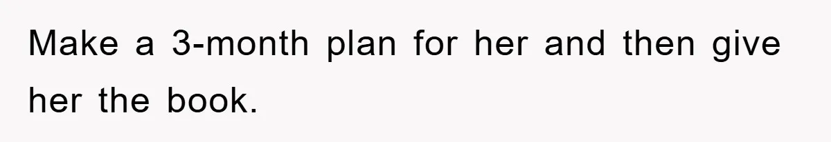 Make a 3-month plan for her and then give her the book.