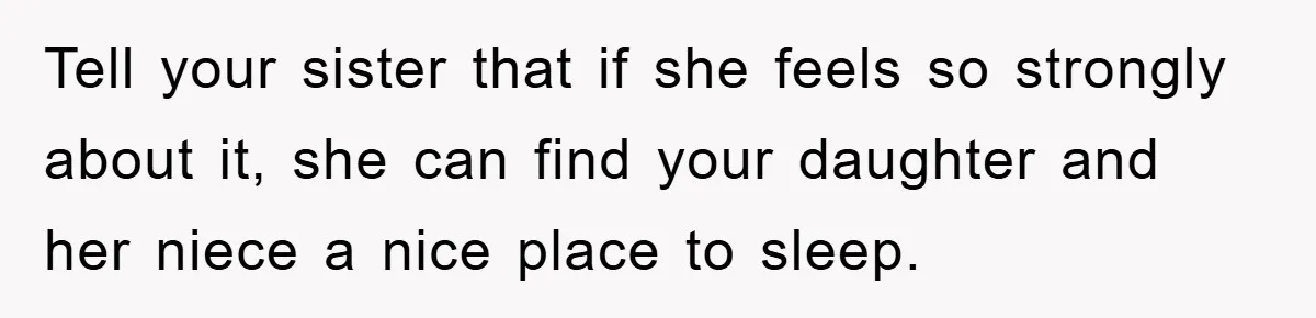 Tell your sister that if she feels so strongly about it, she can find your daughter and her niece a nice place to sleep.