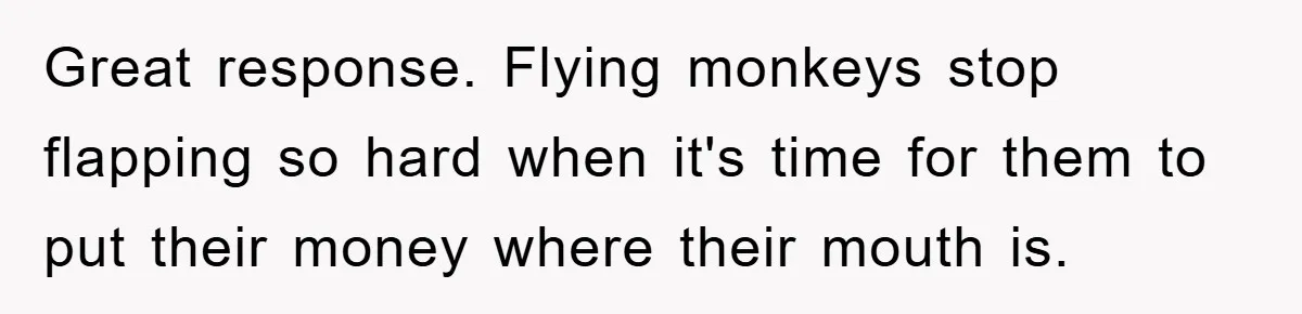 Great response. Flying monkeys stop flapping so hard when it's time for them to put their money where their mouth is.