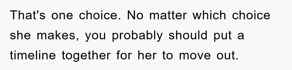 That's one choice. No matter which choice she makes, you probably should put a timeline together for her to move out.