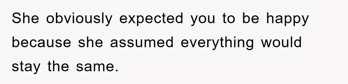 She obviously expected you to be happy because she assumed everything would stay the same.