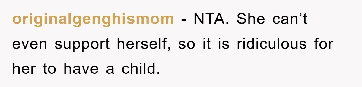 originalgenghismom − NTA. She can’t even support herself, so it is ridiculous for her to have a child.