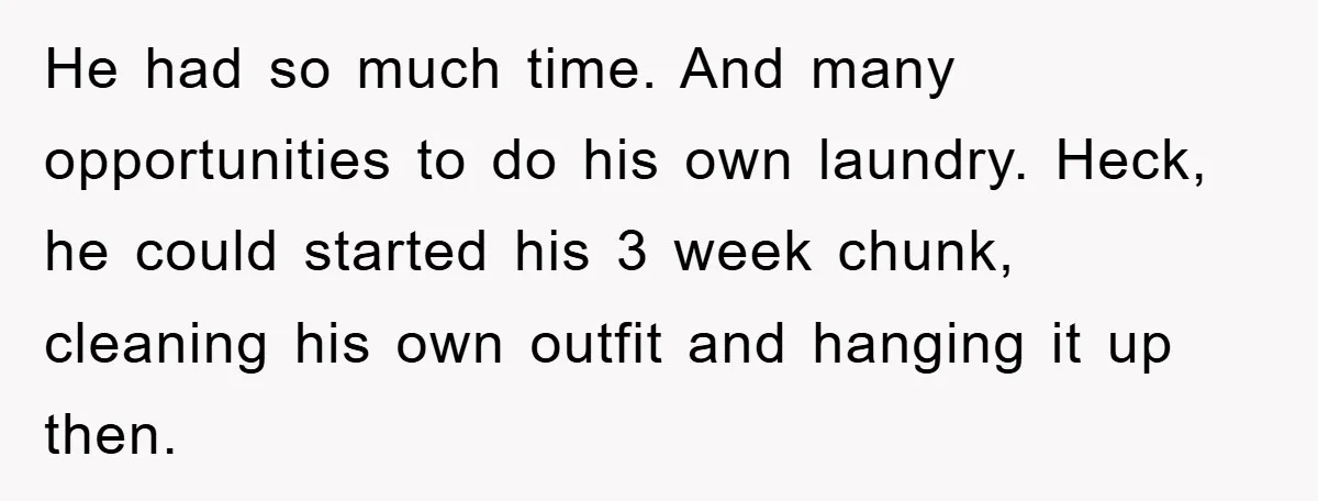 Man's Career Chance At Risk Due To Stressed-Out Girlfriend Purposely Skips Promised Laundry He had so much time. And many opportunities to do his own laundry. Heck, he could started his 3 week chunk, cleaning his own outfit and hanging it up then.