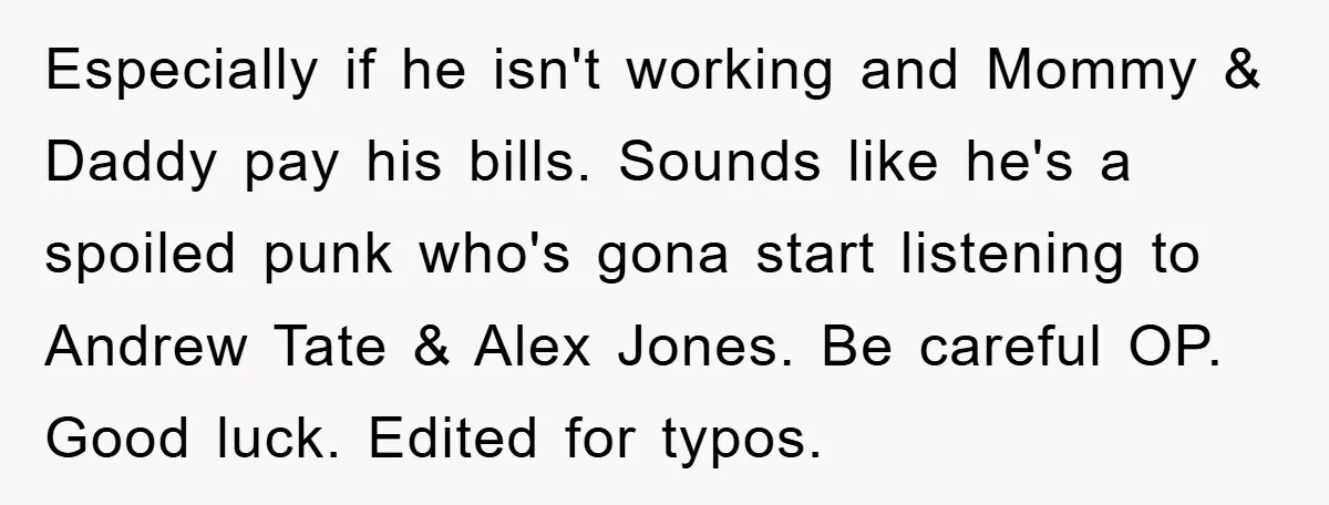 Man's Career Chance At Risk Due To Stressed-Out Girlfriend Purposely Skips Promised Laundry Especially if he isn't working and Mommy & Daddy pay his bills. Sounds like he's a spoiled punk who's gona start listening to Andrew Tate & Alex Jones. Be careful...