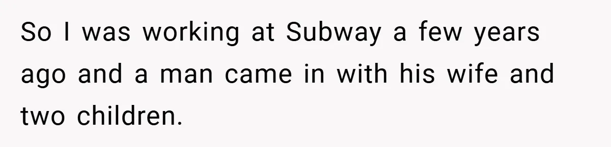 So I was working at Subway a few years ago and a man came in with his wife and two children.