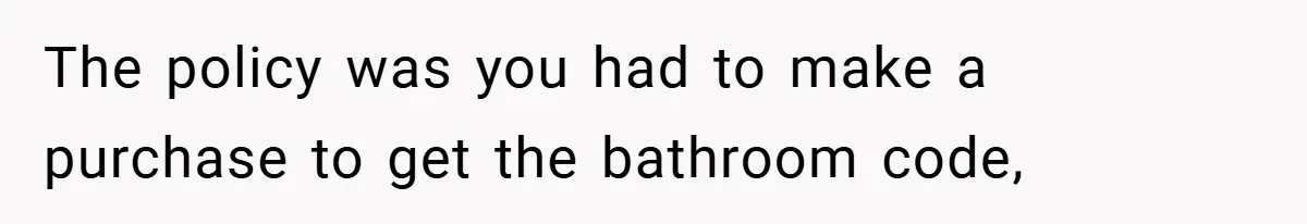 The policy was you had to make a purchase to get the bathroom code,