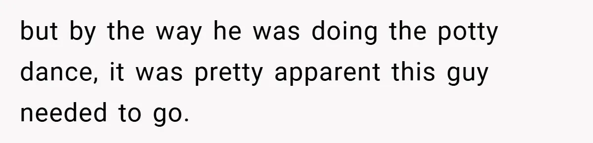 but by the way he was doing the potty dance, it was pretty apparent this guy needed to go.