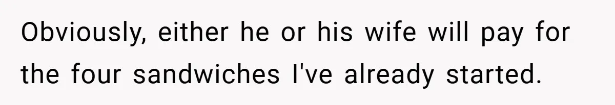 Obviously, either he or his wife will pay for the four sandwiches I've already started.
