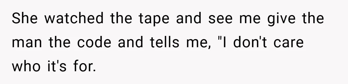 She watched the tape and see me give the man the code and tells me, "I don't care who it's for.