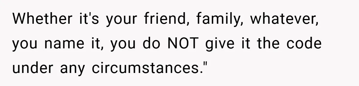 Whether it's your friend, family, whatever, you name it, you do NOT give it the code under any circumstances."