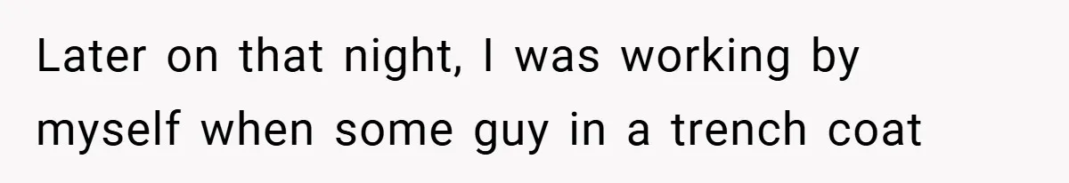 Later on that night, I was working by myself when some guy in a trench coat