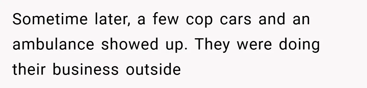 Sometime later, a few cop cars and an ambulance showed up. They were doing their business outside