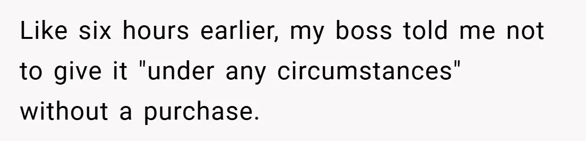 Like six hours earlier, my boss told me not to give it "under any circumstances" without a purchase.