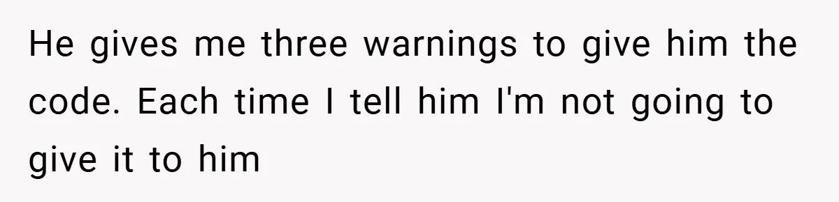 He gives me three warnings to give him the code. Each time I tell him I'm not going to give it to him