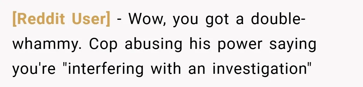 [Reddit User] − Wow, you got a double-whammy. Cop abusing his power saying you're "interfering with an investigation"