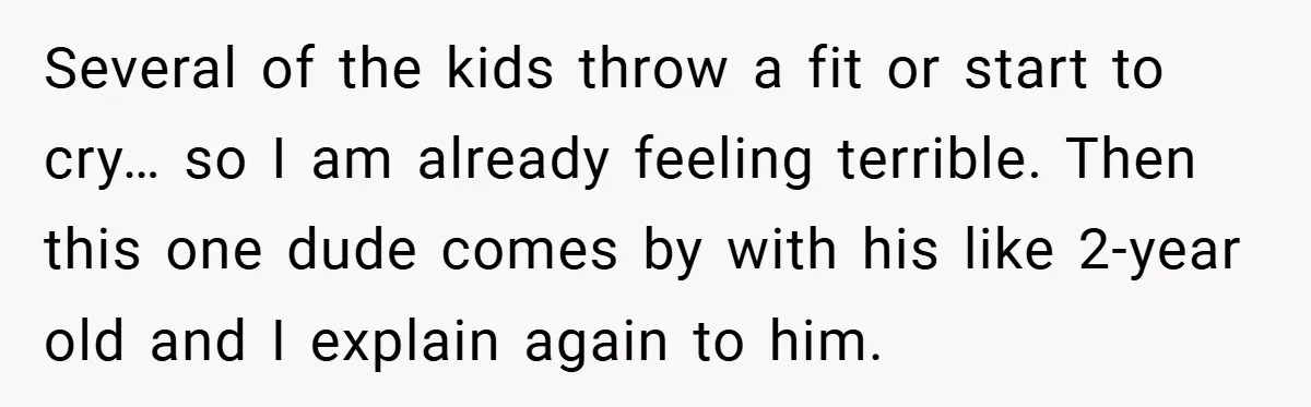 Several of the kids throw a fit or start to cry… so I am already feeling terrible. Then this one dude comes by with his like 2-year old and I...