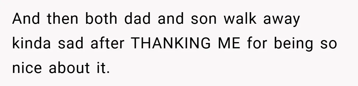 And then both dad and son walk away kinda sad after THANKING ME for being so nice about it.