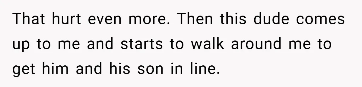 That hurt even more. Then this dude comes up to me and starts to walk around me to get him and his son in line.