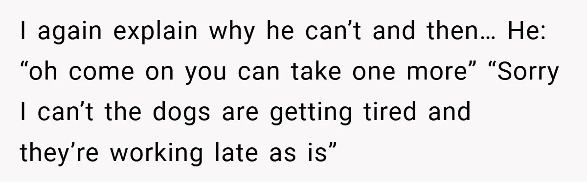 I again explain why he can’t and then… He: “oh come on you can take one more” “Sorry I can’t the dogs are getting tired and they’re working late as...