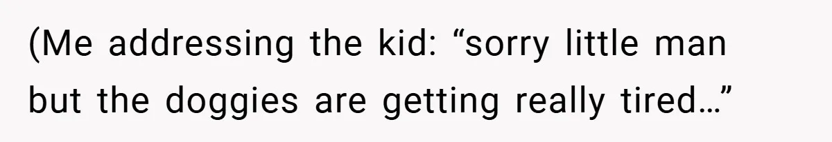 (Me addressing the kid: “sorry little man but the doggies are getting really tired…”
